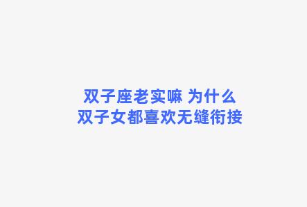 双子座老实嘛 为什么双子女都喜欢无缝衔接